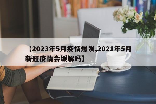 【2023年5月疫情爆发,2021年5月新冠疫情会缓解吗】