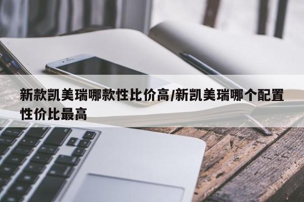新款凯美瑞哪款性比价高/新凯美瑞哪个配置性价比最高