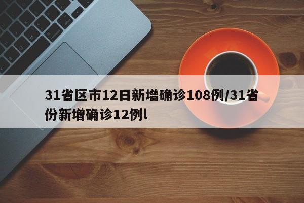 31省区市12日新增确诊108例/31省份新增确诊12例l