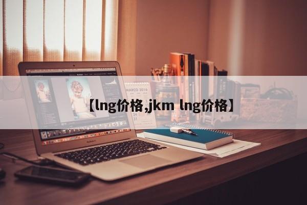 【lng价格,jkm lng价格】