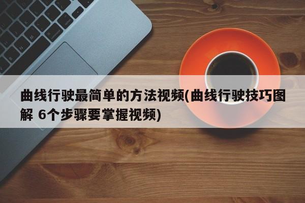 曲线行驶最简单的方法视频(曲线行驶技巧图解 6个步骤要掌握视频)