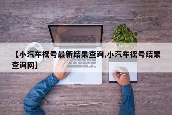 【小汽车摇号最新结果查询,小汽车摇号结果查询网】