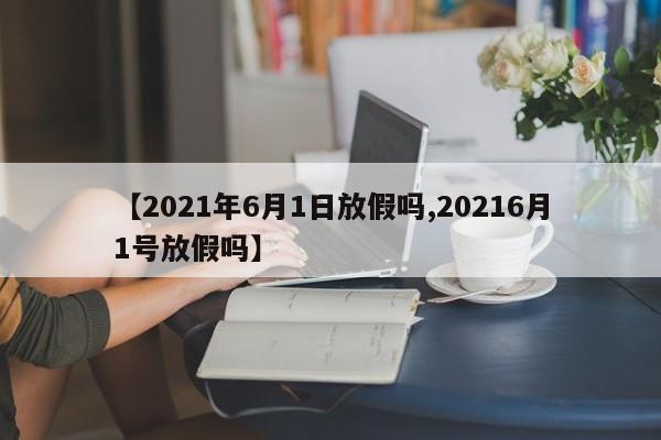 【2021年6月1日放假吗,20216月1号放假吗】