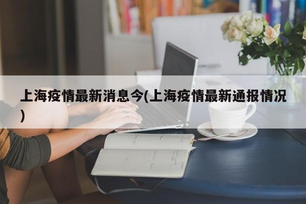 上海疫情最新消息今(上海疫情最新通报情况)