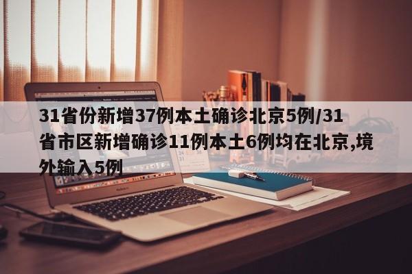 31省份新增37例本土确诊北京5例/31省市区新增确诊11例本土6例均在北京,境外输入5例
