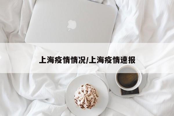 上海疫情情况/上海疫情速报