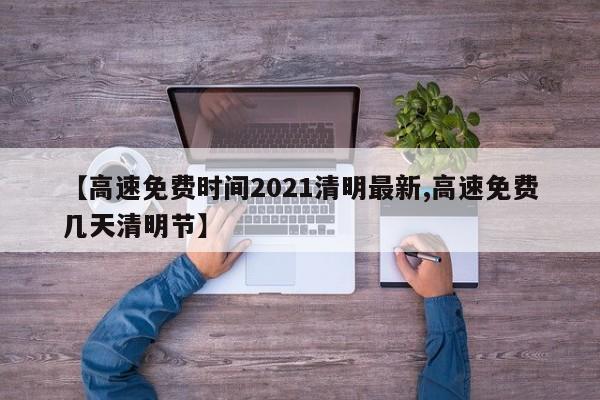 【高速免费时间2021清明最新,高速免费几天清明节】