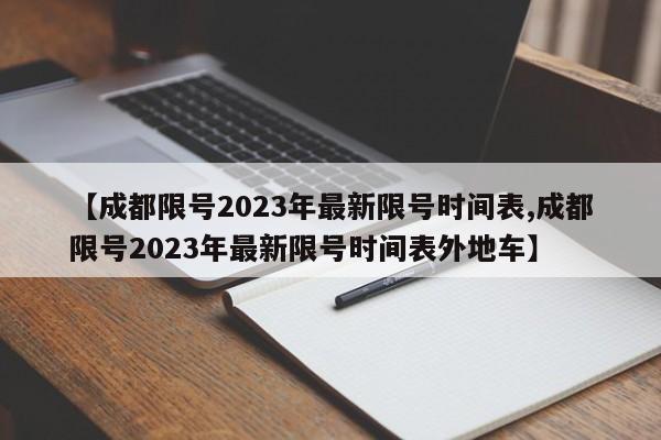 【成都限号2023年最新限号时间表,成都限号2023年最新限号时间表外地车】