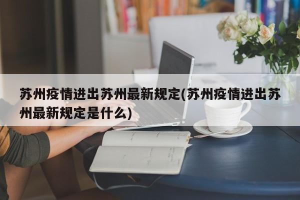 苏州疫情进出苏州最新规定(苏州疫情进出苏州最新规定是什么)