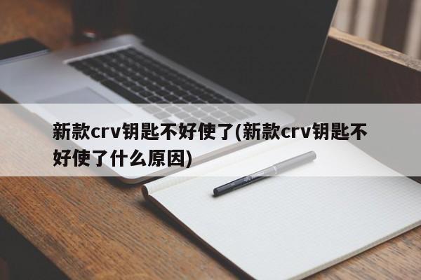 新款crv钥匙不好使了(新款crv钥匙不好使了什么原因)