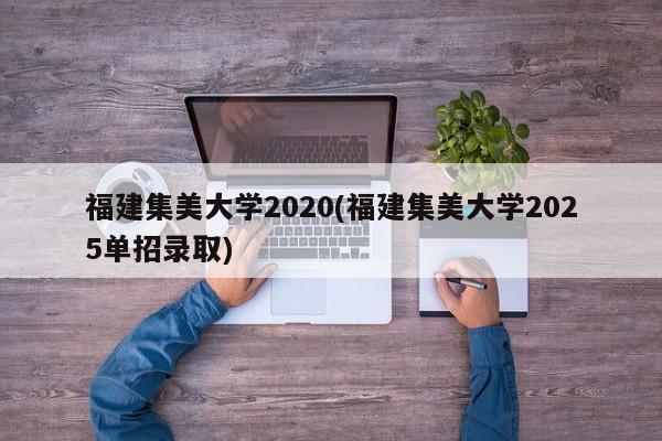 福建集美大学2020(福建集美大学2025单招录取)