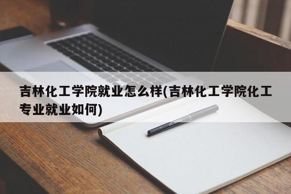 吉林化工学院就业怎么样(吉林化工学院化工专业就业如何)