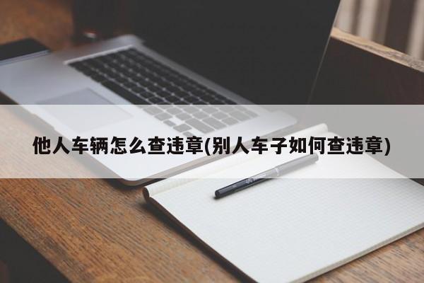 他人车辆怎么查违章(别人车子如何查违章)