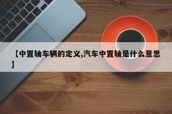 【中置轴车辆的定义,汽车中置轴是什么意思】