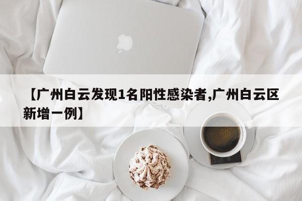 【广州白云发现1名阳性感染者,广州白云区新增一例】