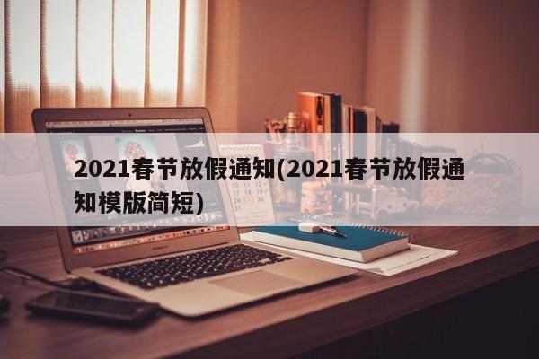 2021春节放假通知(2021春节放假通知模版简短)