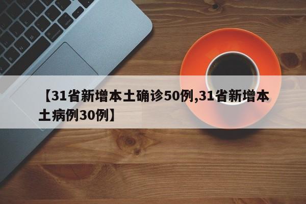 【31省新增本土确诊50例,31省新增本土病例30例】