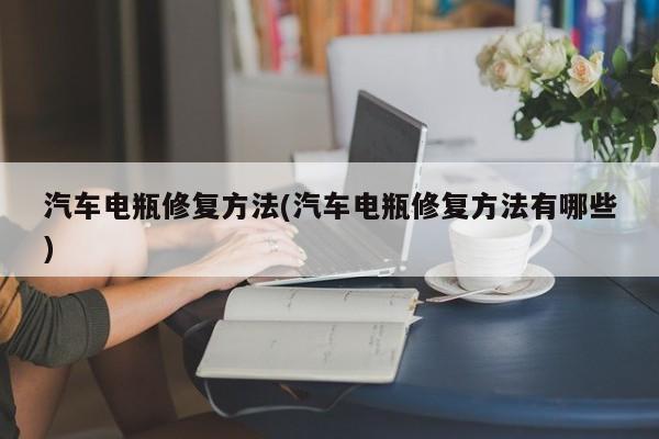 汽车电瓶修复方法(汽车电瓶修复方法有哪些)
