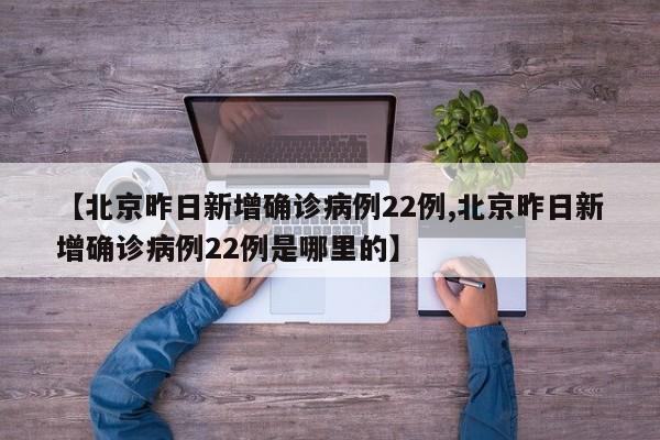 【北京昨日新增确诊病例22例,北京昨日新增确诊病例22例是哪里的】