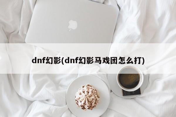 dnf幻影(dnf幻影马戏团怎么打)