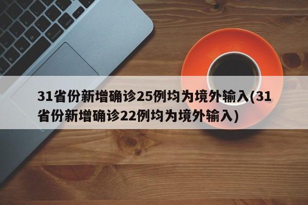 31省份新增确诊25例均为境外输入(31省份新增确诊22例均为境外输入)