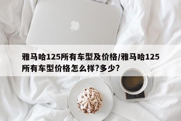 雅马哈125所有车型及价格/雅马哈125所有车型价格怎么样?多少?