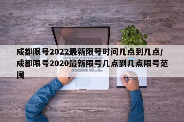成都限号2022最新限号时间几点到几点/成都限号2020最新限号几点到几点限号范围
