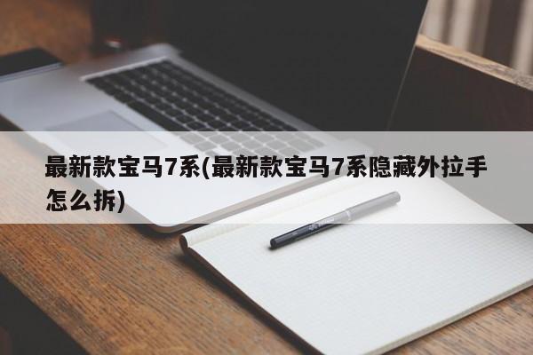 最新款宝马7系(最新款宝马7系隐藏外拉手怎么拆)
