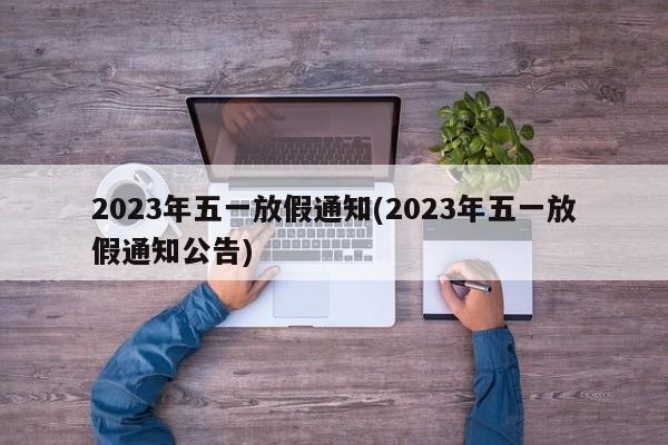 2023年五一放假通知(2023年五一放假通知公告)