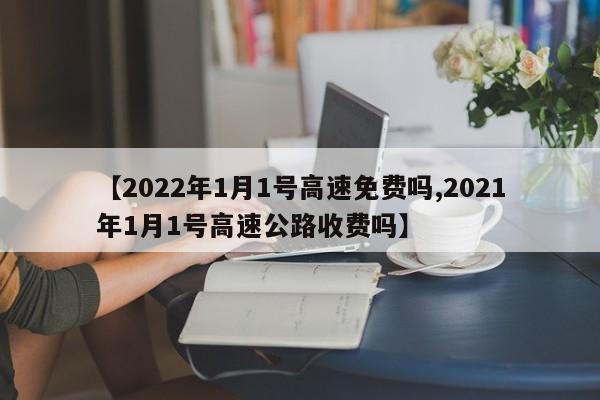 【2022年1月1号高速免费吗,2021年1月1号高速公路收费吗】