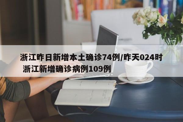 浙江昨日新增本土确诊74例/昨天024时 浙江新增确诊病例109例
