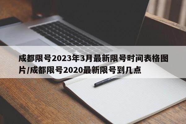 成都限号2023年3月最新限号时间表格图片/成都限号2020最新限号到几点