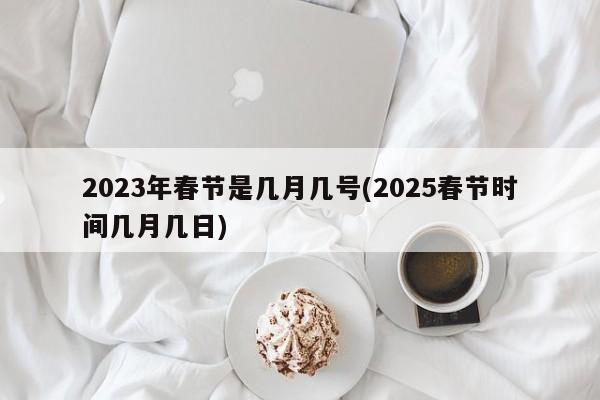 2023年春节是几月几号(2025春节时间几月几日)
