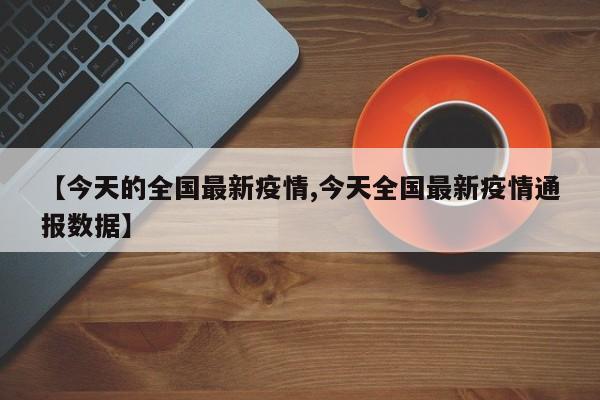 【今天的全国最新疫情,今天全国最新疫情通报数据】