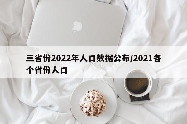 三省份2022年人口数据公布/2021各个省份人口