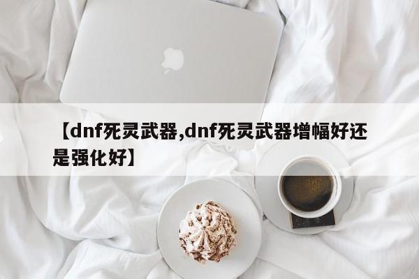 【dnf死灵武器,dnf死灵武器增幅好还是强化好】