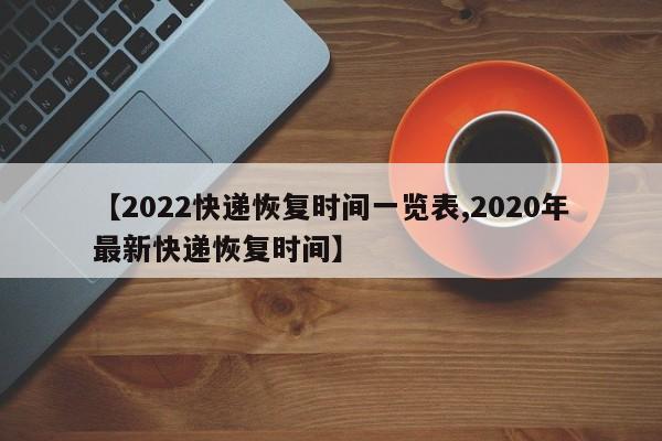 【2022快递恢复时间一览表,2020年最新快递恢复时间】