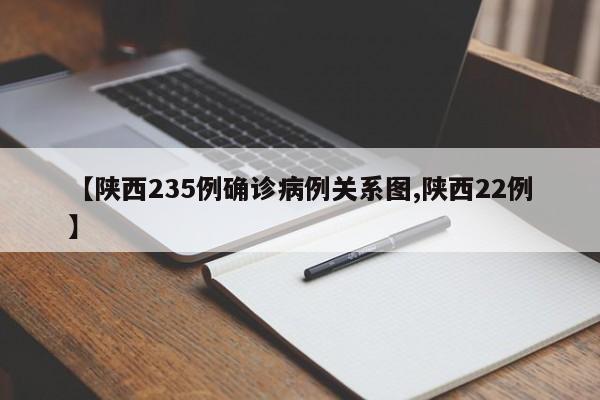 【陕西235例确诊病例关系图,陕西22例】