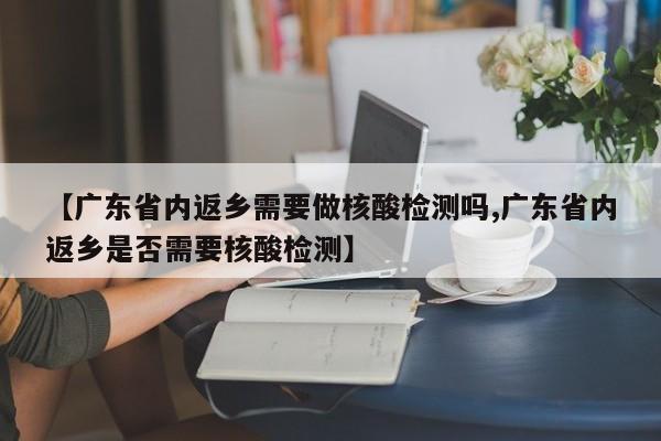 【广东省内返乡需要做核酸检测吗,广东省内返乡是否需要核酸检测】