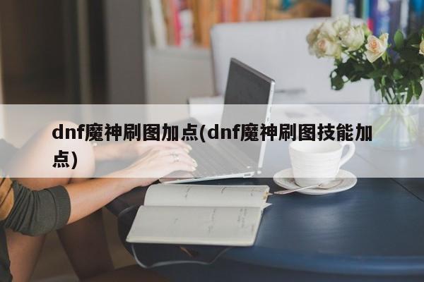 dnf魔神刷图加点(dnf魔神刷图技能加点)