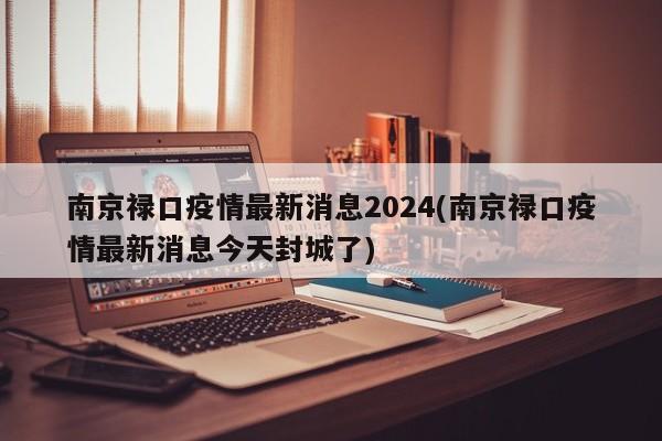 南京禄口疫情最新消息2024(南京禄口疫情最新消息今天封城了)