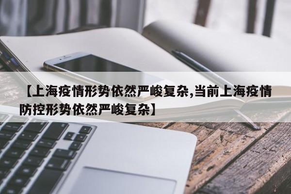 【上海疫情形势依然严峻复杂,当前上海疫情防控形势依然严峻复杂】
