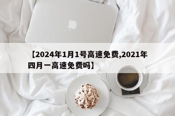 【2024年1月1号高速免费,2021年四月一高速免费吗】