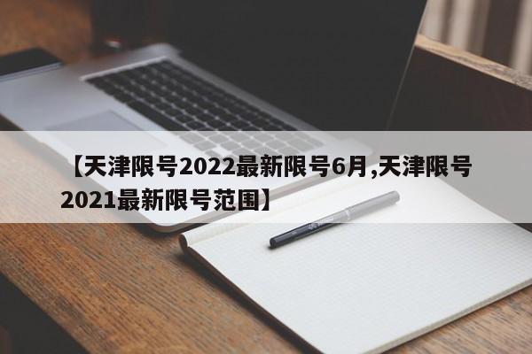 【天津限号2022最新限号6月,天津限号2021最新限号范围】