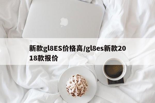 新款gl8ES价格高/gl8es新款2018款报价
