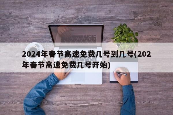 2024年春节高速免费几号到几号(202年春节高速免费几号开始)
