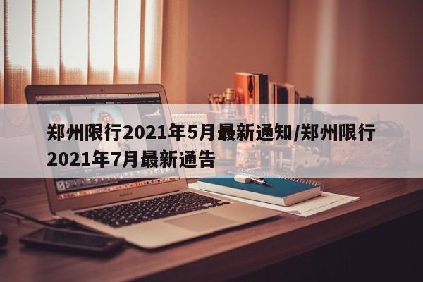 郑州限行2021年5月最新通知/郑州限行2021年7月最新通告