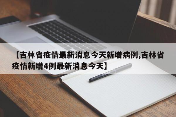 【吉林省疫情最新消息今天新增病例,吉林省疫情新增4例最新消息今天】