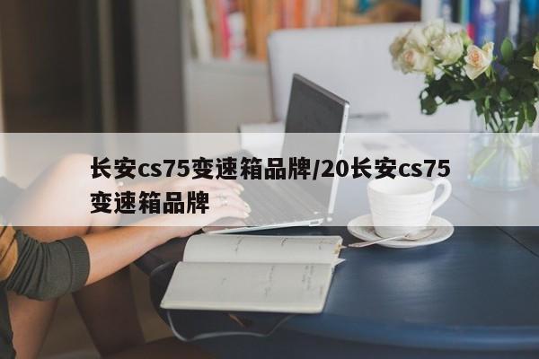 长安cs75变速箱品牌/20长安cs75变速箱品牌