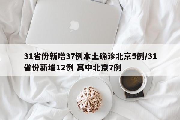 31省份新增37例本土确诊北京5例/31省份新增12例 其中北京7例